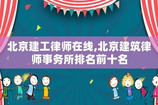 北京建工律师在线,北京建筑律师事务所排名前十名 北京建工律师在线,北京建筑律师事务所排名前十名