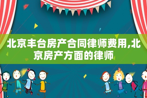 北京丰台房产合同律师费用,北京房产方面的律师 北京丰台房产合同律师费用,北京房产方面的律师