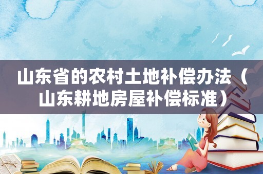 山东省的农村土地补偿办法(山东耕地房屋补偿标准) 山东省的农村土地补偿办法(山东耕地房屋补偿标准)