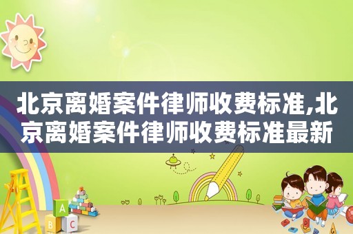 北京离婚案件律师收费标准,北京离婚案件律师收费标准最新 北京离婚案件律师收费标准,北京离婚案件律师收费标准最新