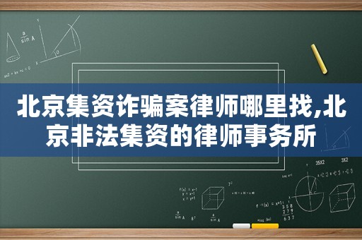 北京集资诈骗案律师哪里找,北京非法集资的律师事务所