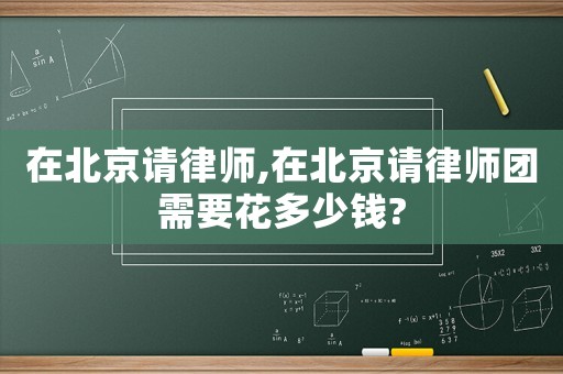 在北京请律师,在北京请律师团需要花多少钱?