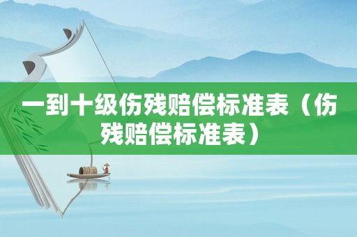 一到十级伤残赔偿标准表(伤残赔偿标准表) 一到十级伤残赔偿标准表(伤残赔偿标准表)