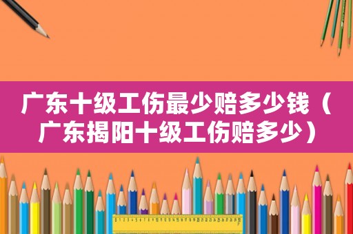 广东十级工伤最少赔多少钱(广东揭阳十级工伤赔多少) 广东十级工伤最少赔多少钱(广东揭阳十级工伤赔多少)