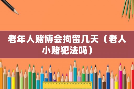 老年人 *** 会拘留几天（老人小赌犯法吗）