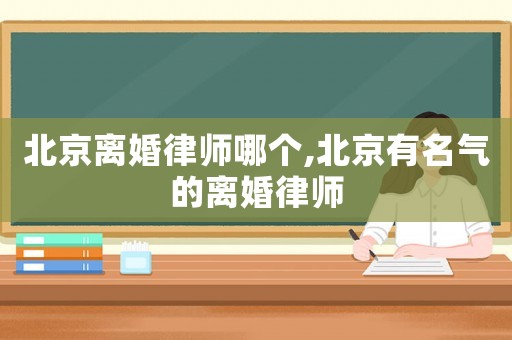 北京离婚律师哪个,北京有名气的离婚律师 北京离婚律师哪个,北京有名气的离婚律师