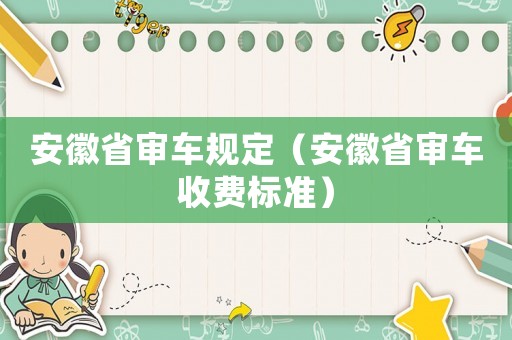 安徽省审车规定(安徽省审车收费标准) 安徽省审车规定(安徽省审车收费标准)