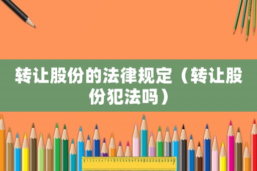 转让股份的法律规定(转让股份犯法吗) 转让股份的法律规定(转让股份犯法吗)