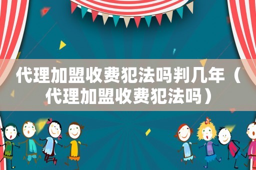 代理加盟收费犯法吗判几年(代理加盟收费犯法吗) 代理加盟收费犯法吗判几年(代理加盟收费犯法吗)