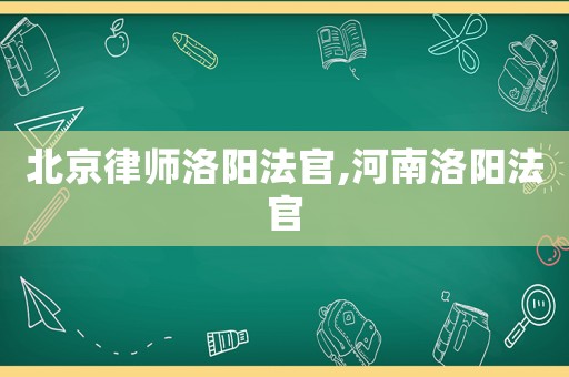 北京律师洛阳法官,河南洛阳法官 北京律师洛阳法官,河南洛阳法官