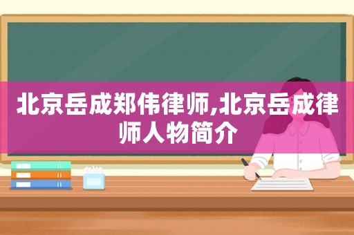 北京岳成郑伟律师,北京岳成律师人物简介 北京岳成郑伟律师,北京岳成律师人物简介