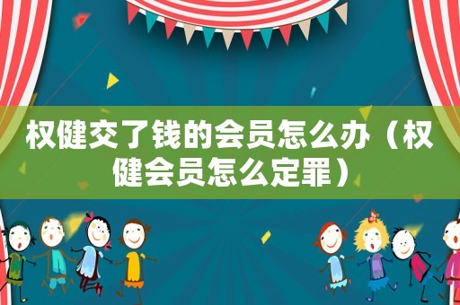 权健交了钱的会员怎么办(权健会员怎么定罪) 权健交了钱的会员怎么办(权健会员怎么定罪)