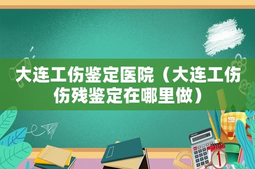 大连工伤鉴定医院(大连工伤伤残鉴定在哪里做) 大连工伤鉴定医院(大连工伤伤残鉴定在哪里做)