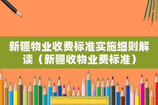 新疆物业收费标准实施细则解读（新疆收物业费标准）