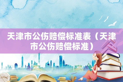 天津市公伤赔偿标准表(天津市公伤赔偿标准) 天津市公伤赔偿标准表(天津市公伤赔偿标准)