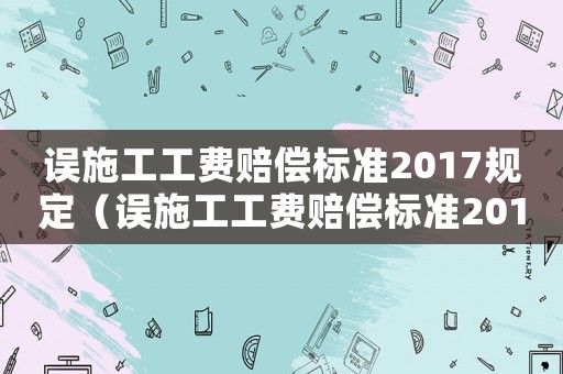 误施工工费赔偿标准2017规定（误施工工费赔偿标准2017）