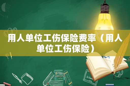 用人单位工伤保险费率(用人单位工伤保险) 用人单位工伤保险费率(用人单位工伤保险)