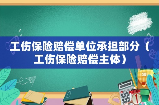 工伤保险赔偿单位承担部分(工伤保险赔偿主体) 工伤保险赔偿单位承担部分(工伤保险赔偿主体)