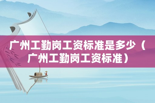 广州工勤岗工资标准是多少（广州工勤岗工资标准）