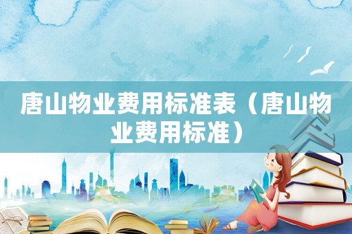 唐山物业费用标准表(唐山物业费用标准) 唐山物业费用标准表(唐山物业费用标准)