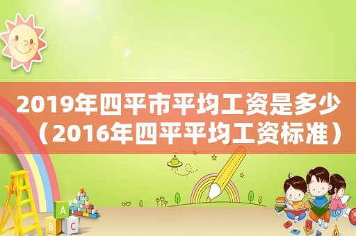2019年四平市平均工资是多少(2016年四平平均工资标准) 2019年四平市平均工资是多少(2016年四平平均工资标准)