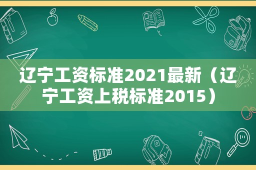 辽宁工资标准2021最新（辽宁工资上税标准2015）