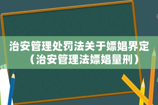 治安管理处罚法关于嫖娼界定(治安管理法嫖娼量刑) 治安管理处罚法关于嫖娼界定(治安管理法嫖娼量刑)