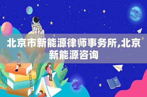 北京市新能源律师事务所,北京新能源咨询 北京市新能源律师事务所,北京新能源咨询