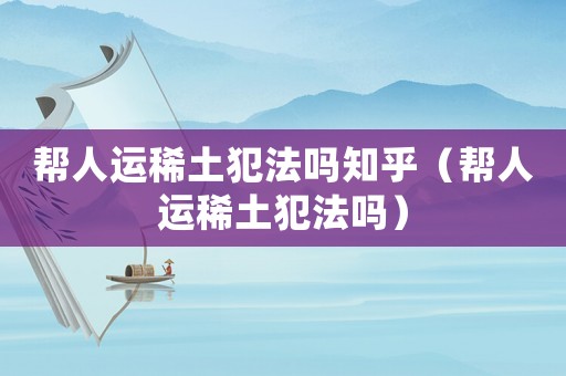 帮人运稀土犯法吗知乎（帮人运稀土犯法吗）