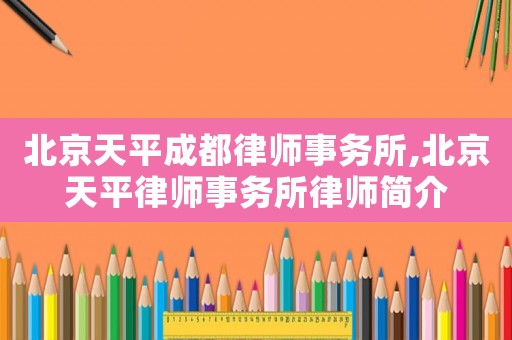 北京天平成都律师事务所,北京天平律师事务所律师简介 北京天平成都律师事务所,北京天平律师事务所律师简介
