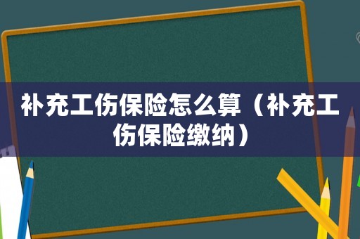 补充工伤保险怎么算(补充工伤保险缴纳) 补充工伤保险怎么算(补充工伤保险缴纳)