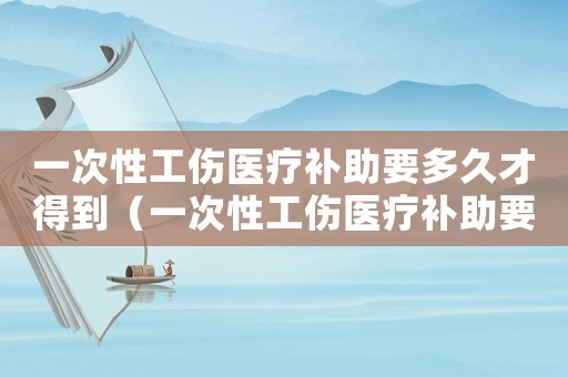 一次性工伤医疗补助要多久才得到(一次性工伤医疗补助要多久才得) 一次性工伤医疗补助要多久才得到(一次性工伤医疗补助要多久才得)