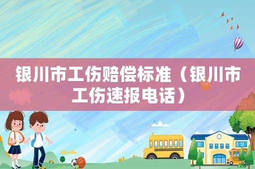 银川市工伤赔偿标准（银川市工伤速报电话）