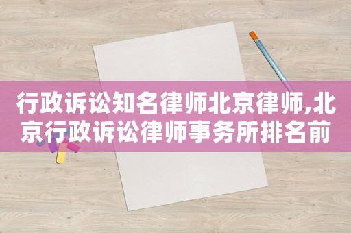 行政诉讼知名律师北京律师,北京行政诉讼律师事务所排名前十名 行政诉讼知名律师北京律师,北京行政诉讼律师事务所排名前十名