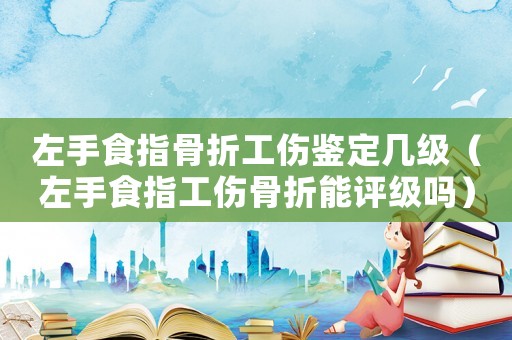 左手食指骨折工伤鉴定几级（左手食指工伤骨折能评级吗）