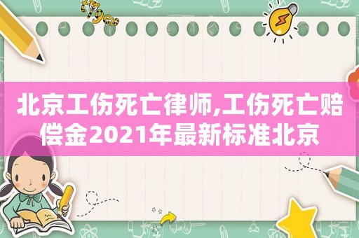 北京工伤死亡律师,工伤死亡赔偿金2021年最新标准北京