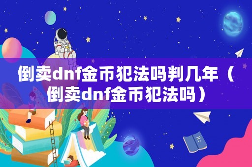 倒卖dnf金币犯法吗判几年（倒卖dnf金币犯法吗）