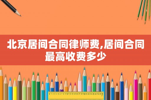 北京居间合同律师费,居间合同最高收费多少 北京居间合同律师费,居间合同最高收费多少
