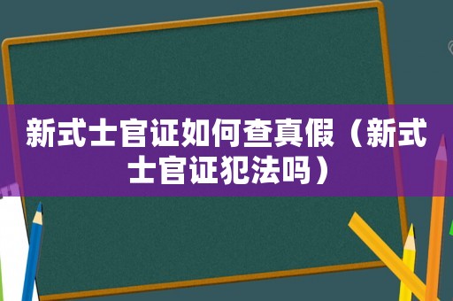 新式士官证如何查真假（新式士官证犯法吗）