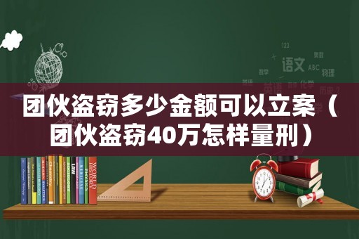 团伙盗窃多少金额可以立案(团伙盗窃40万怎样量刑) 团伙盗窃多少金额可以立案(团伙盗窃40万怎样量刑)