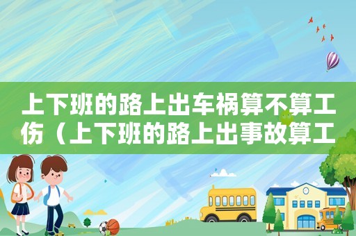 上下班的路上出车祸算不算工伤(上下班的路上出事故算工伤吗) 上下班的路上出车祸算不算工伤(上下班的路上出事故算工伤吗)