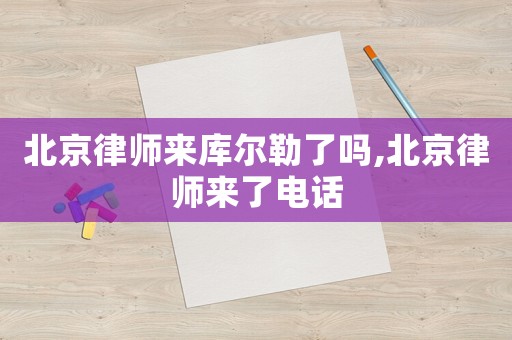 北京律师来库尔勒了吗,北京律师来了电话