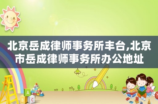 北京岳成律师事务所丰台,北京市岳成律师事务所办公地址 北京岳成律师事务所丰台,北京市岳成律师事务所办公地址