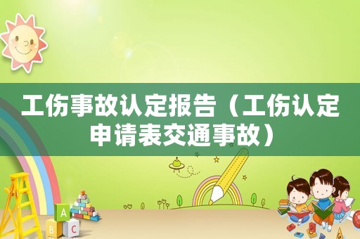 工伤事故认定报告(工伤认定申请表交通事故) 工伤事故认定报告(工伤认定申请表交通事故)