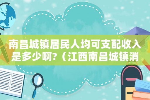 南昌城镇居民人均可支配收入是多少啊?（江西南昌城镇消费标准）