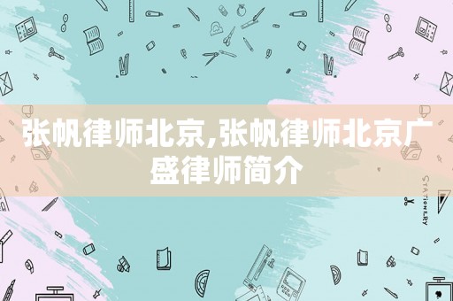 张帆律师北京,张帆律师北京广盛律师简介 张帆律师北京,张帆律师北京广盛律师简介