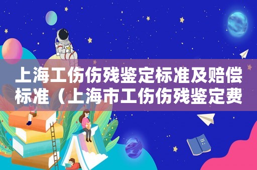 上海工伤伤残鉴定标准及赔偿标准(上海市工伤伤残鉴定费用) 上海工伤伤残鉴定标准及赔偿标准(上海市工伤伤残鉴定费用)