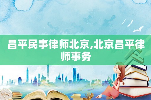 昌平民事律师北京,北京昌平律师事务 昌平民事律师北京,北京昌平律师事务