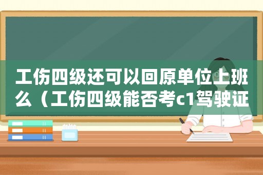 工伤四级还可以回原单位上班么(工伤四级能否考c1驾驶证) 工伤四级还可以回原单位上班么(工伤四级能否考c1驾驶证)
