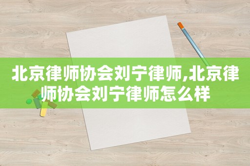 北京律师协会刘宁律师,北京律师协会刘宁律师怎么样